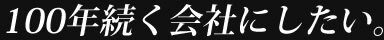 100年続く会社にしたい